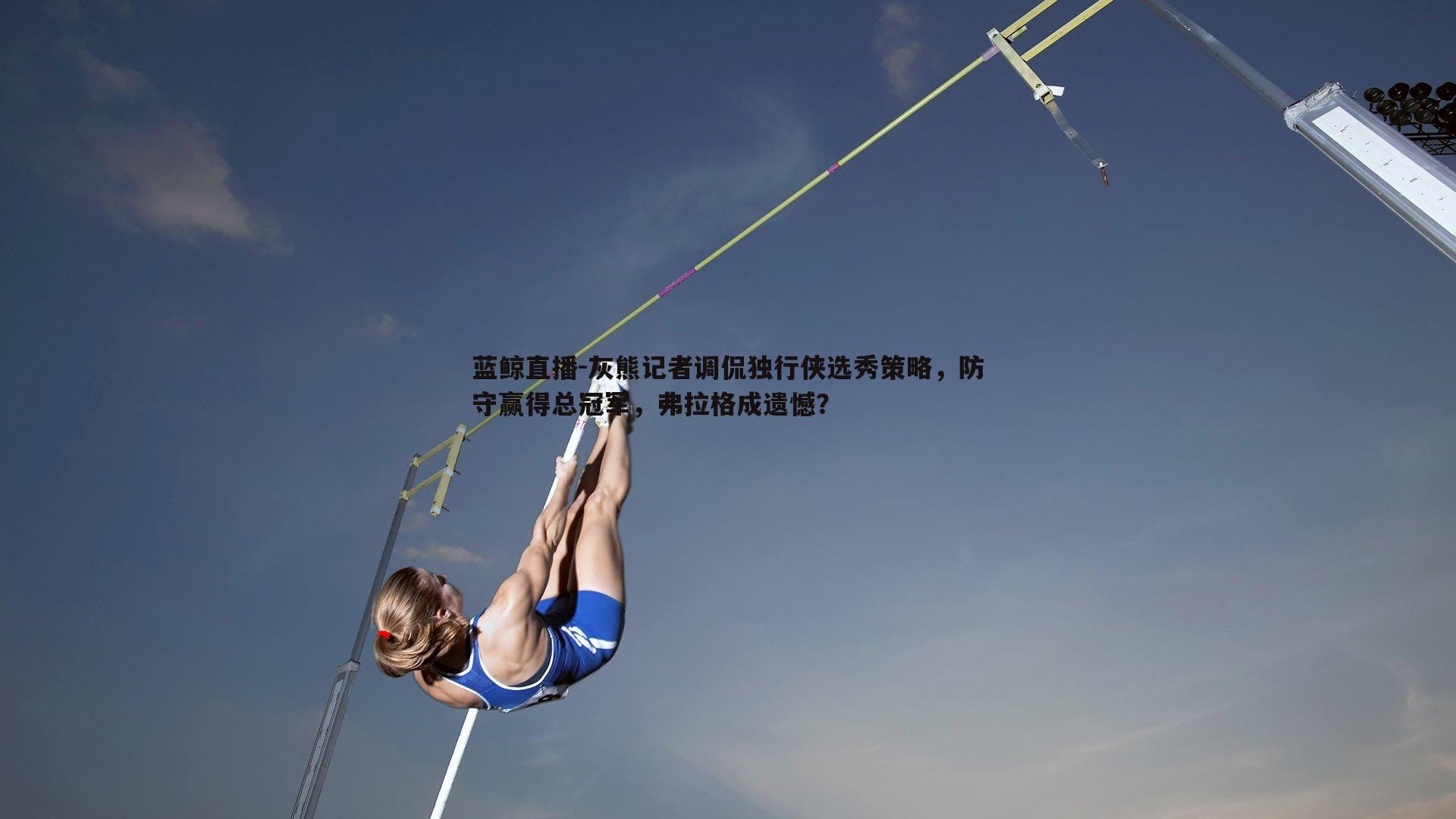 蓝鲸直播-灰熊记者调侃独行侠选秀策略，防守赢得总冠军，弗拉格成遗憾？