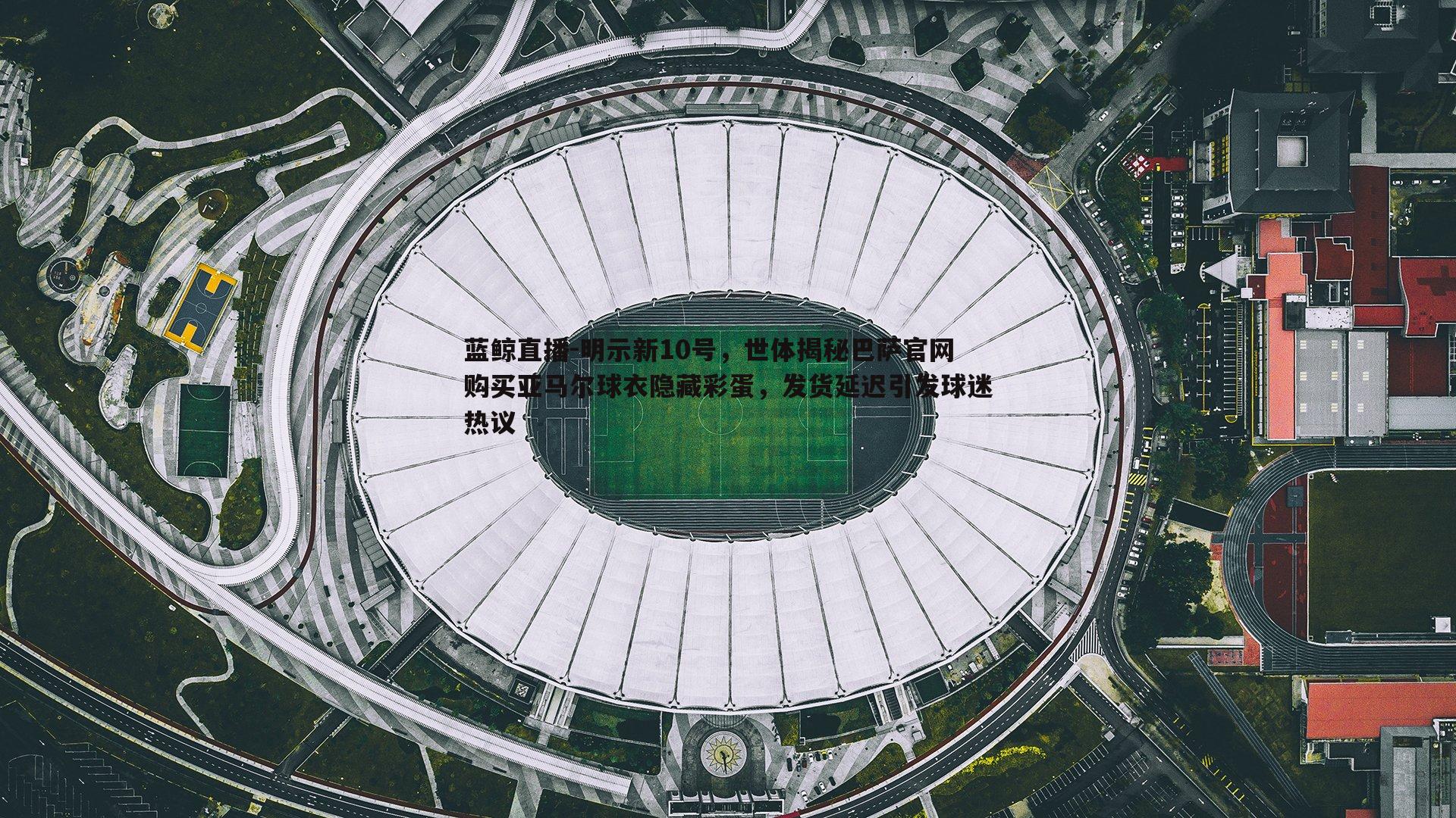 蓝鲸直播-明示新10号，世体揭秘巴萨官网购买亚马尔球衣隐藏彩蛋，发货延迟引发球迷热议